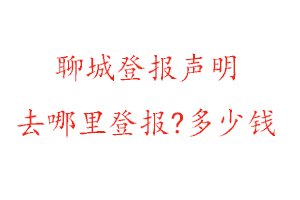 聊城登报声明去哪里登报?多少钱找我要登报网