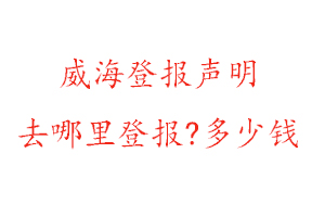 威海登报声明去哪里登报?多少钱找我要登报网