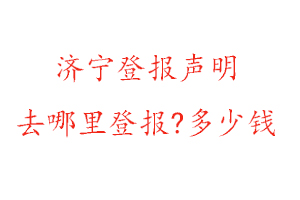 济宁登报声明去哪里登报?多少钱找我要登报网