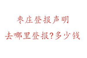 枣庄登报声明去哪里登报?多少钱找我要登报网