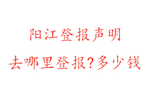 阳江登报声明去哪里登报?多少钱找我要登报网