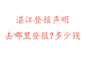 湛江登报声明去哪里登报?多少钱找我要登报网