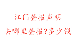 江门登报声明去哪里登报?多少钱找我要登报网