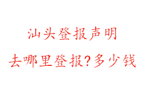 汕头登报声明去哪里登报?多少钱找我要登报网