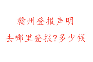 赣州登报声明去哪里登报?多少钱找我要登报网