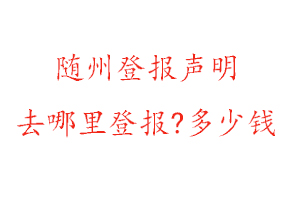 随州登报声明去哪里登报?多少钱找我要登报网