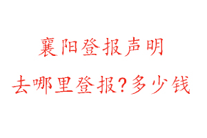 襄阳登报声明去哪里登报?多少钱找我要登报网