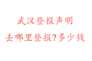 武汉登报声明去哪里登报?多少钱找我要登报网