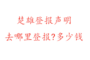 楚雄登报声明去哪里登报?多少钱找我要登报网