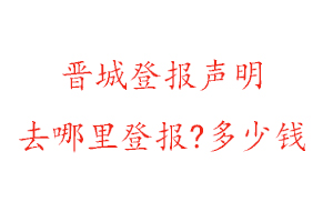 晋城登报声明去哪里登报?多少钱找我要登报网