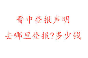 晋中登报声明去哪里登报?多少钱找我要登报网