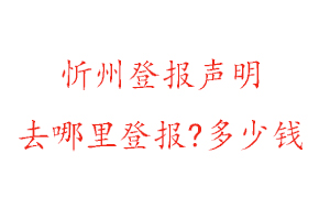 忻州登报声明去哪里登报?多少钱找我要登报网