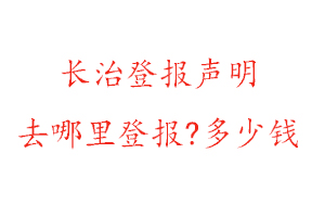 长治登报声明去哪里登报?多少钱找我要登报网