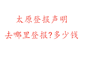 太原登报声明去哪里登报?多少钱找我要登报网