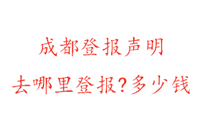 成都登报声明去哪里登报?多少钱找我要登报网