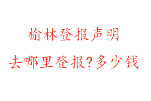 榆林登报声明去哪里登报?多少钱找我要登报网