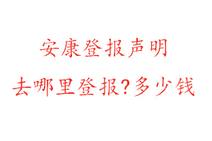 安康登报声明去哪里登报?多少钱找我要登报网