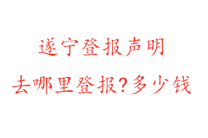 遂宁登报声明去哪里登报?多少钱找我要登报网