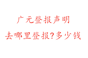 广元登报声明去哪里登报?多少钱找我要登报网