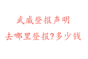 武威登报声明去哪里登报?多少钱找我要登报网