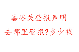 嘉峪关登报声明去哪里登报?多少钱找我要登报网