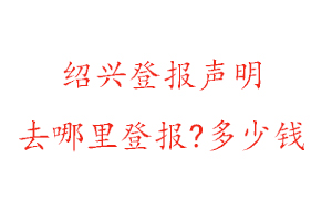 绍兴登报声明去哪里登报?多少钱找我要登报网