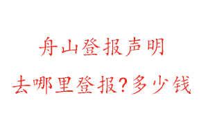 舟山登报声明去哪里登报?多少钱找我要登报网