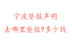 宁波登报声明去哪里登报?多少钱找我要登报网