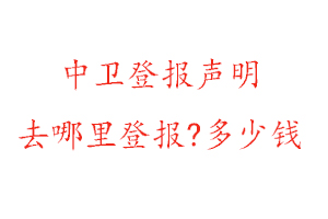 中卫登报声明去哪里登报?多少钱找我要登报网