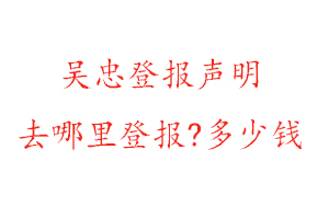 吴忠登报声明去哪里登报?多少钱找我要登报网