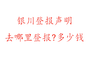 银川登报声明去哪里登报?多少钱找我要登报网