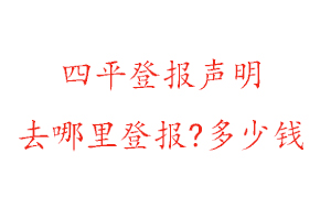 四平登报声明去哪里登报?多少钱找我要登报网