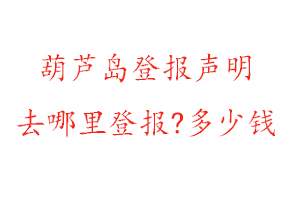 葫芦岛登报声明去哪里登报?多少钱找我要登报网