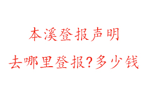 本溪登报声明去哪里登报?多少钱找我要登报网