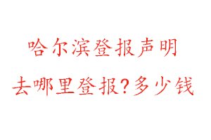 哈尔滨登报声明去哪里登报?多少钱找我要登报网