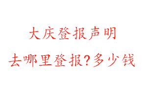 大庆登报声明去哪里登报?多少钱找我要登报网