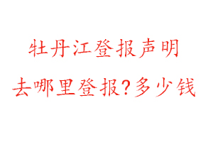 牡丹江登报声明去哪里登报?多少钱找我要登报网