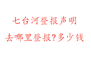 七台河登报声明去哪里登报?多少钱找我要登报网