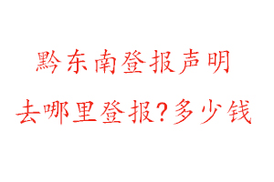 黔东南登报声明去哪里登报?多少钱找我要登报网