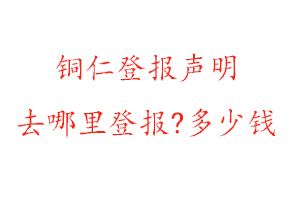 铜仁登报声明去哪里登报?多少钱找我要登报网