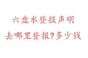 六盘水登报声明去哪里登报?多少钱找我要登报网