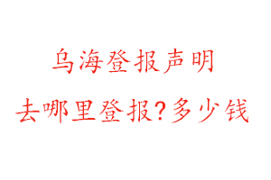 乌海登报声明去哪里登报?多少钱找我要登报网