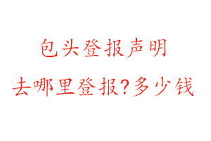 包头登报声明去哪里登报?多少钱找我要登报网