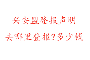 兴安盟登报声明去哪里登报?多少钱找我要登报网