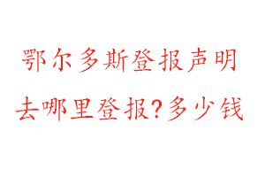 鄂尔多斯登报声明去哪里登报?多少钱找我要登报网